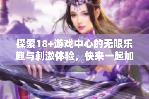 探索18+游戏中心的无限乐趣与刺激体验，快来一起加入这场游戏盛宴吧