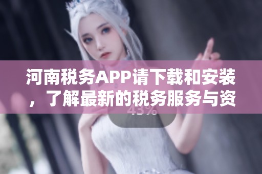 河南税务APP请下载和安装，了解最新的税务服务与资讯
