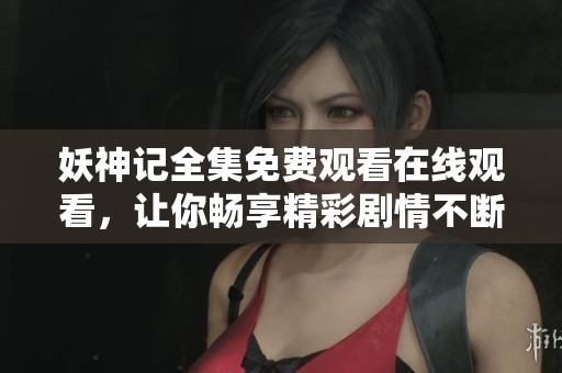 妖神记全集免费观看在线观看，让你畅享精彩剧情不断。