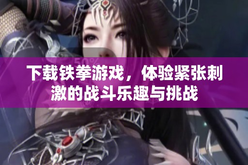 下载铁拳游戏，体验紧张刺激的战斗乐趣与挑战
