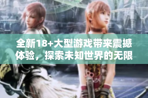 全新18+大型游戏带来震撼体验，探索未知世界的无限可能性