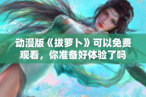 动漫版《拔萝卜》可以免费观看，你准备好体验了吗