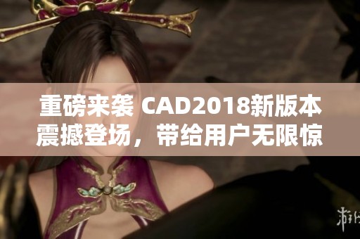 重磅来袭 CAD2018新版本震撼登场，带给用户无限惊喜与全新体验