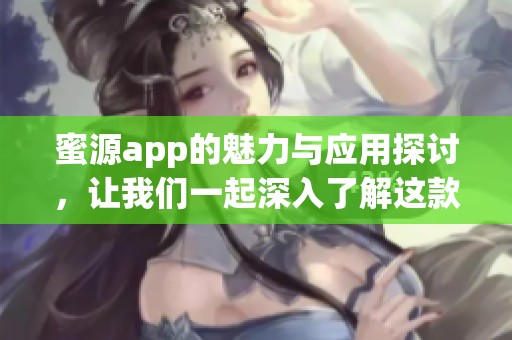 蜜源app的魅力与应用探讨，让我们一起深入了解这款热门软件