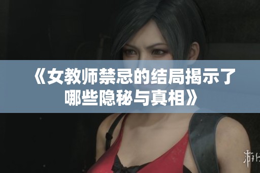 《女教师禁忌的结局揭示了哪些隐秘与真相》