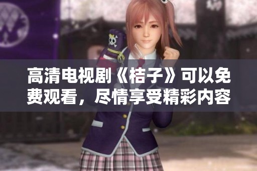 高清电视剧《桔子》可以免费观看，尽情享受精彩内容！