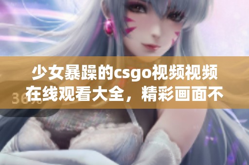 少女暴躁的csgo视频视频在线观看大全，精彩画面不容错过！