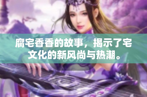 腐宅香香的故事，揭示了宅文化的新风尚与热潮。