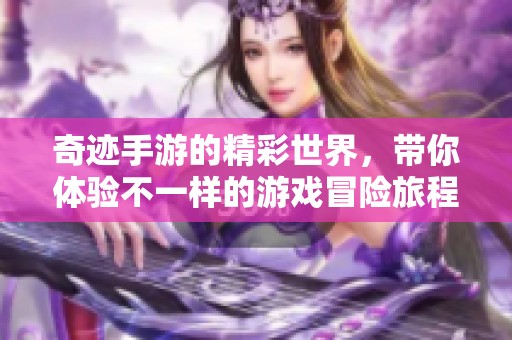 奇迹手游的精彩世界，带你体验不一样的游戏冒险旅程