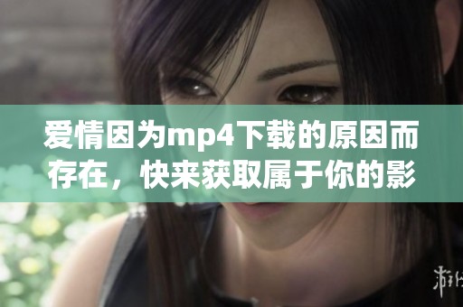 爱情因为mp4下载的原因而存在，快来获取属于你的影视资源吧！