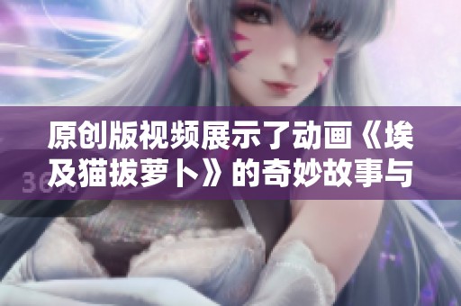 原创版视频展示了动画《埃及猫拔萝卜》的奇妙故事与趣味情节