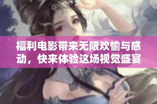 福利电影带来无限欢愉与感动，快来体验这场视觉盛宴吧