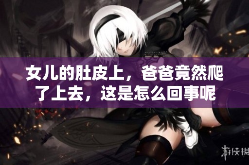 女儿的肚皮上，爸爸竟然爬了上去，这是怎么回事呢