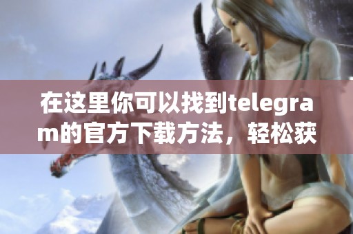 在这里你可以找到telegram的官方下载方法，轻松获取最新版本！