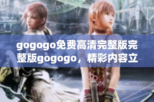 gogogo免费高清完整版完整版gogogo，精彩内容立即观看不容错过！