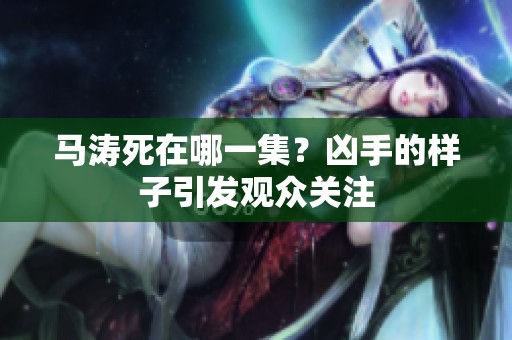 马涛死在哪一集？凶手的样子引发观众关注