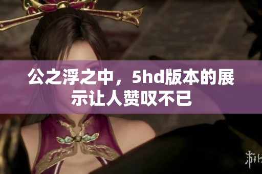 公之浮之中，5hd版本的展示让人赞叹不已