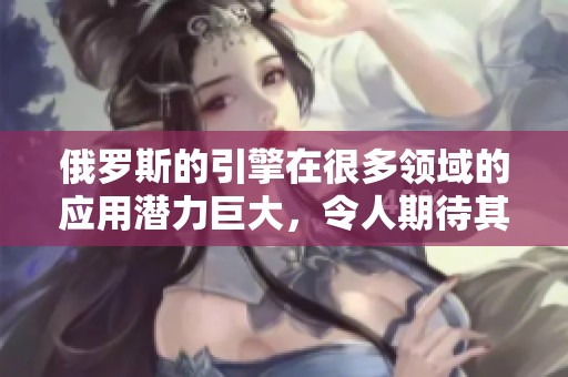 俄罗斯的引擎在很多领域的应用潜力巨大，令人期待其未来的发展方向