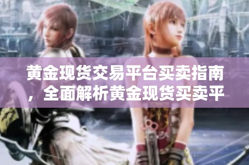 黄金现货交易平台买卖指南，全面解析黄金现货买卖平台的优势与选择