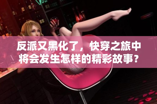反派又黑化了，快穿之旅中将会发生怎样的精彩故事？