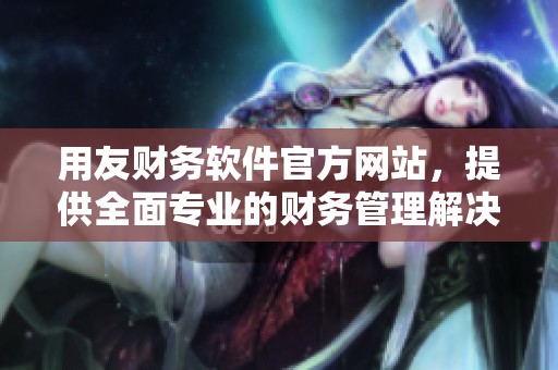 用友财务软件官方网站，提供全面专业的财务管理解决方案与服务