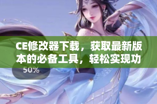 CE修改器下载，获取最新版本的必备工具，轻松实现功能扩展