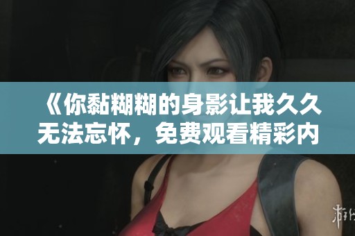 《你黏糊糊的身影让我**无法忘怀，免费观看精彩内容》