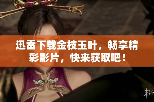 迅雷下载金枝玉叶，畅享精彩影片，快来获取吧！