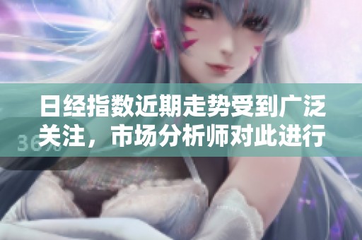 日经指数近期走势受到广泛关注，市场分析师对此进行了深入解读
