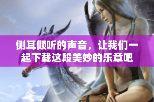 侧耳倾听的声音，让我们一起下载这段美妙的乐章吧