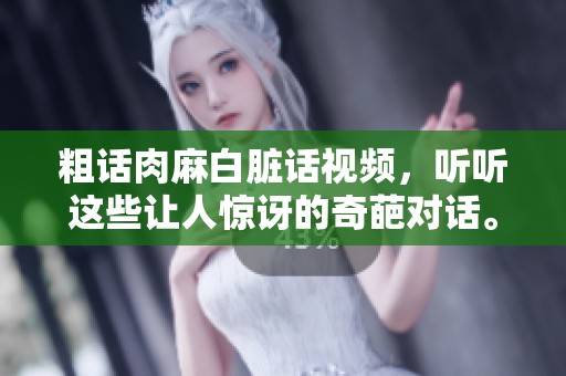 粗话肉麻白脏话视频，听听这些让人惊讶的奇葩对话。