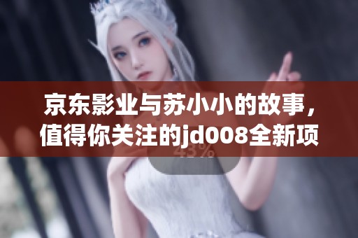 京东影业与苏小小的故事，值得你关注的jd008全新项目