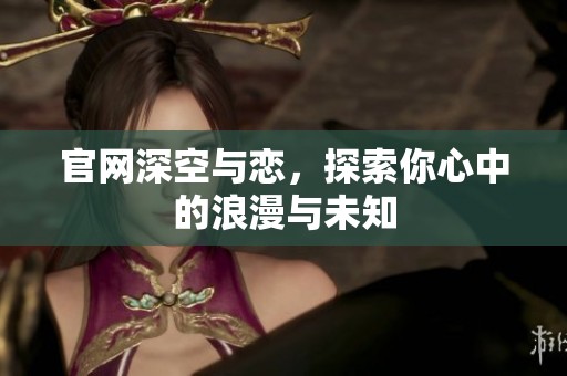 官网深空与恋，探索你心中的浪漫与未知