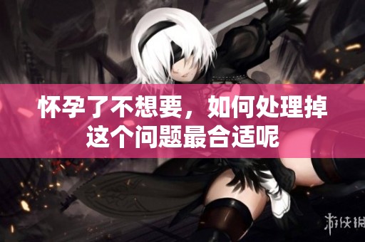 怀孕了不想要，如何处理掉这个问题最合适呢