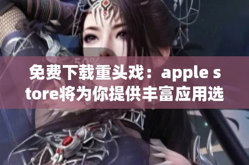 免费下载重头戏：apple store将为你提供丰富应用选择！