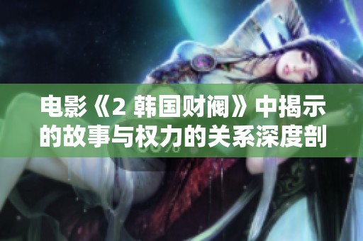 电影《2 韩国财阀》中揭示的故事与权力的关系深度剖析