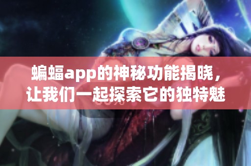 蝙蝠app的神秘功能揭晓，让我们一起探索它的独特魅力与优势