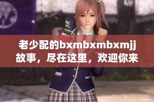 老少配的bxmbxmbxmjj故事，尽在这里，欢迎你来一探究竟。