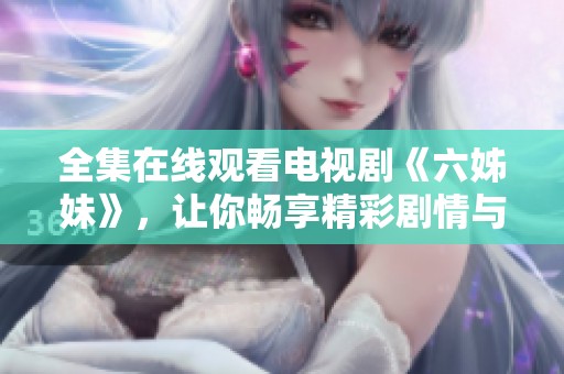 全集在线观看电视剧《六姊妹》，让你畅享精彩剧情与情感纷争