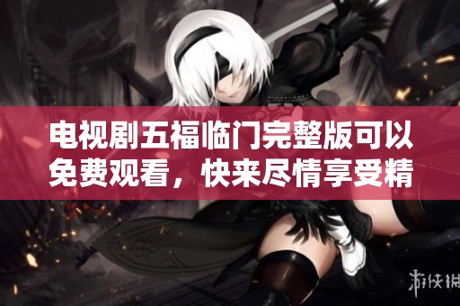 电视剧五福临门完整版可以免费观看，快来尽情享受精彩剧情吧