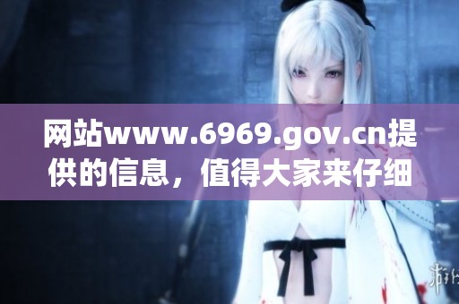 网站www.6969.gov.cn提供的信息，值得大家来仔细了解一下。