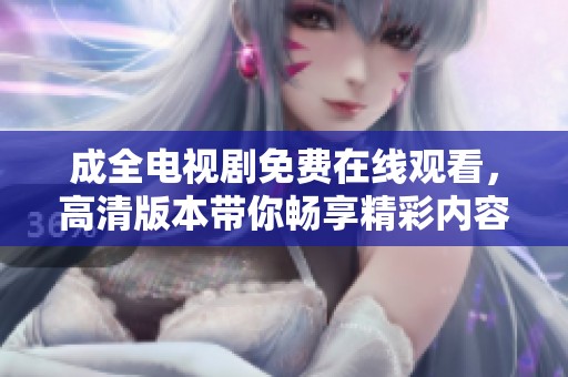 成全电视剧免费在线观看，高清版本带你畅享精彩内容