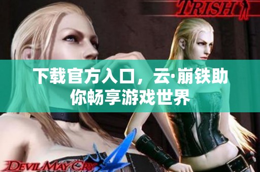 下载官方入口，云·崩铁助你畅享游戏世界