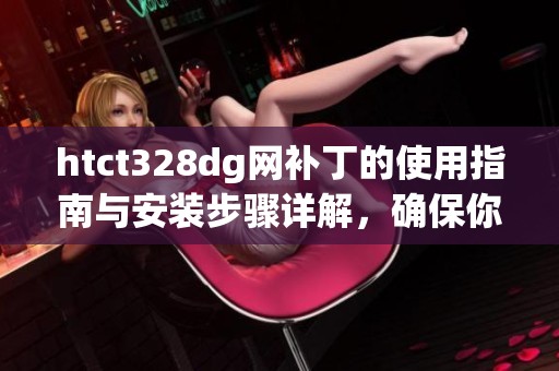 htct328dg网补丁的使用指南与安装步骤详解，确保你操作无误