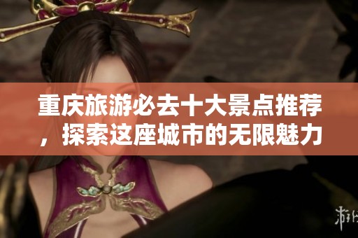 重庆旅游必去十大景点推荐，探索这座城市的无限魅力与精彩体验