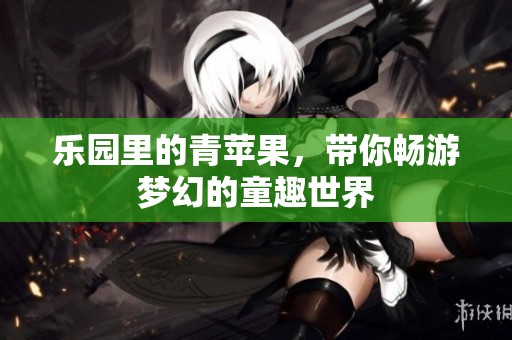 乐园里的青苹果，带你畅游梦幻的童趣世界
