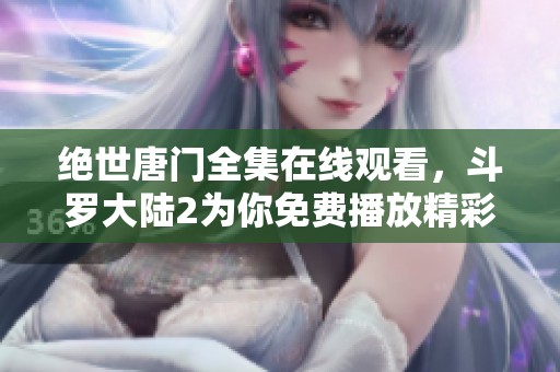 绝世唐门全集在线观看，斗罗大陆2为你免费播放精彩内容