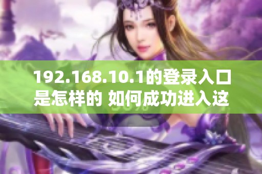 192.168.10.1的登录入口是怎样的 如何成功进入这个网址