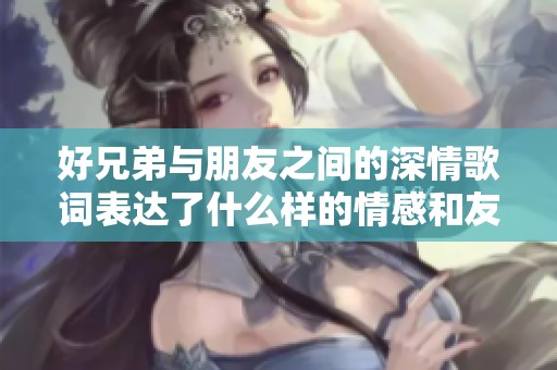 好兄弟与朋友之间的深情歌词表达了什么样的情感和友情呢