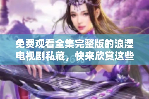 免费观看全集完整版的浪漫电视剧私藏，快来欣赏这些精彩内容吧